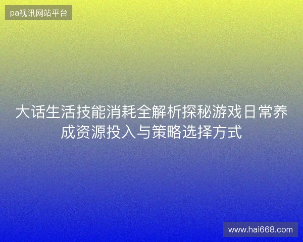大话生活技能消耗全解析探秘游戏日常养成资源投入与策略选择方式 大话生活技能消耗全解析探秘游戏日常养成资源投入与策略选择方式