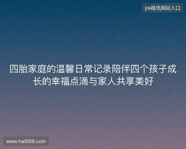 四胎家庭的温馨日常记录陪伴四个孩子成长的幸福点滴与家人共享美好