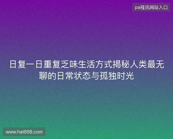 日复一日重复乏味生活方式揭秘人类最无聊的日常状态与孤独时光