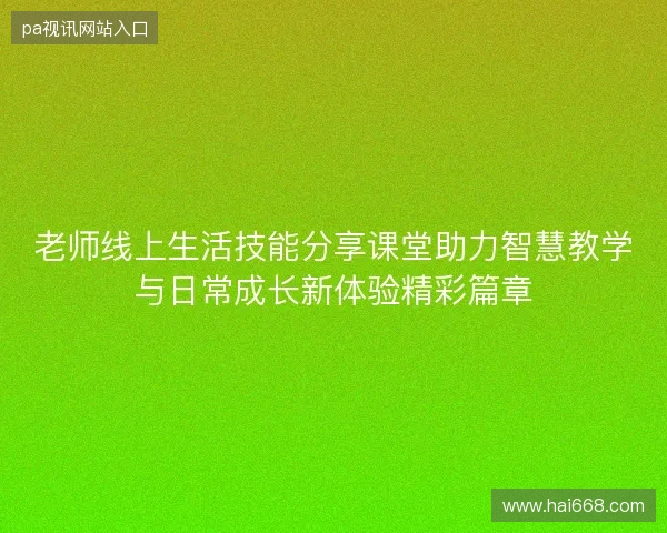老师线上生活技能分享课堂助力智慧教学与日常成长新体验精彩篇章