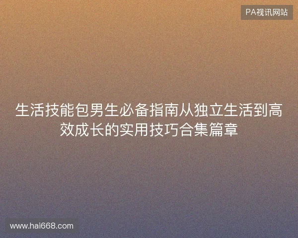 生活技能包男生必备指南从独立生活到高效成长的实用技巧合集篇章 生活技能包男生必备指南从独立生活到高效成长的实用技巧合集篇章